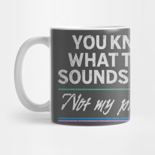 You know what that sounds like? Not my problem! Mug